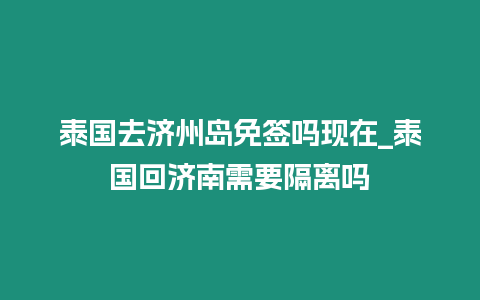 泰国去济州岛免签吗现在_泰国回济南需要隔离吗