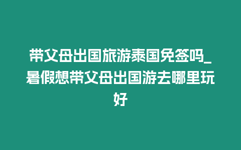 带父母出国旅游泰国免签吗_暑假想带父母出国游去哪里玩好