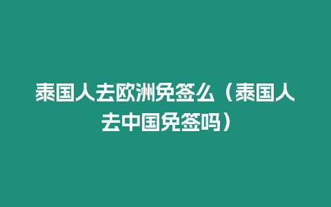 泰国人去欧洲免签么（泰国人去中国免签吗）