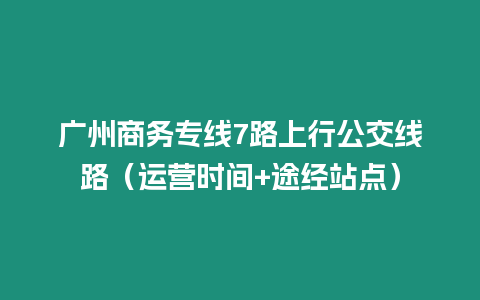 广州商务专线7路上行公交线路（运营时间+途经站点）