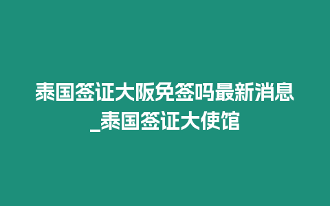 泰国签证大阪免签吗最新消息_泰国签证大使馆