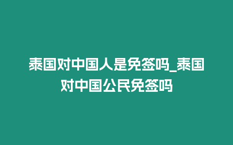 泰国对中国人是免签吗_泰国对中国公民免签吗