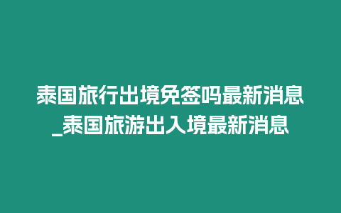 泰国旅行出境免签吗最新消息_泰国旅游出入境最新消息