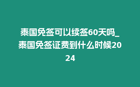 泰国免签可以续签60天吗_泰国免签证费到什么时候2024