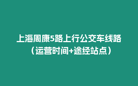 上海周康5路上行公交车线路（运营时间+途经站点）