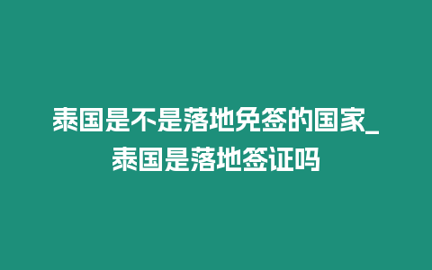 泰国是不是落地免签的国家_泰国是落地签证吗