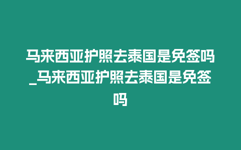 马来西亚护照去泰国是免签吗_马来西亚护照去泰国是免签吗