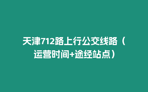 天津712路上行公交线路（运营时间+途经站点）