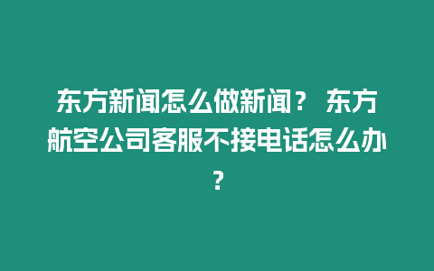 东方新闻怎么做新闻？ 东方航空公司客服不接电话怎么办？