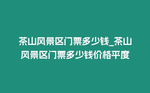 茶山风景区门票多少钱_茶山风景区门票多少钱价格平度