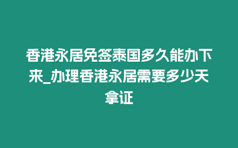 香港永居免签泰国多久能办下来_办理香港永居需要多少天拿证