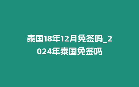 泰国18年12月免签吗_2024年泰国免签吗