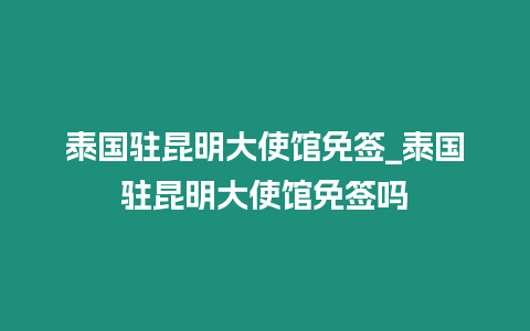 泰国驻昆明大使馆免签_泰国驻昆明大使馆免签吗