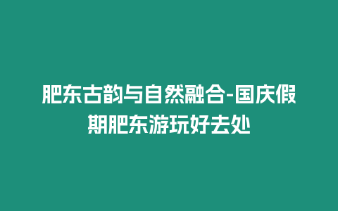 肥东古韵与自然融合-国庆假期肥东游玩好去处