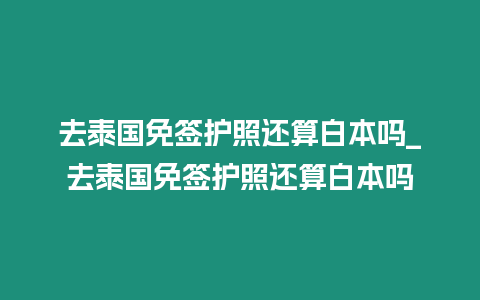 去泰国免签护照还算白本吗_去泰国免签护照还算白本吗