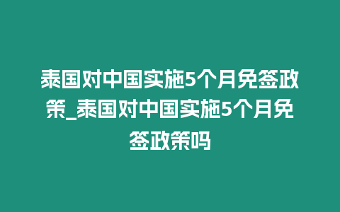 泰国对中国实施5个月免签政策_泰国对中国实施5个月免签政策吗