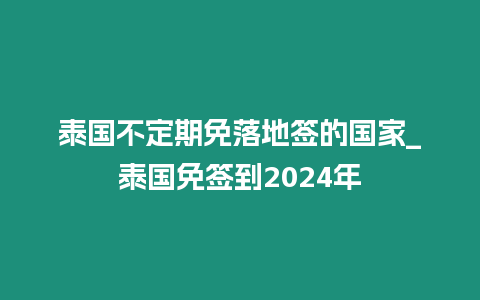 泰国不定期免落地签的国家_泰国免签到2024年