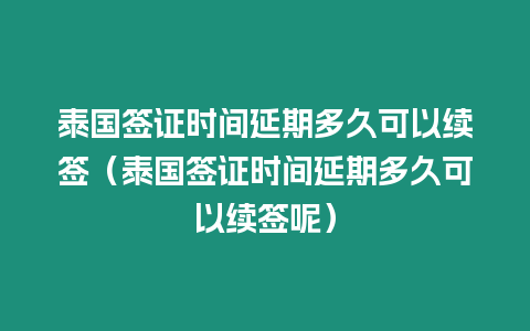 泰国签证时间延期多久可以续签（泰国签证时间延期多久可以续签呢）