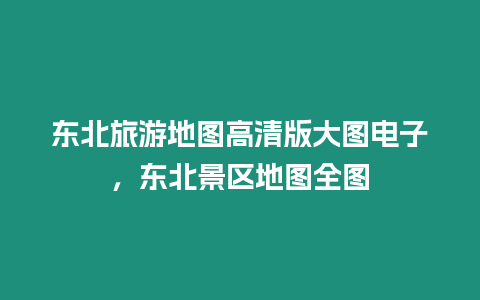 东北旅游地图高清版大图电子，东北景区地图全图