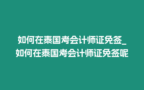 如何在泰国考会计师证免签_如何在泰国考会计师证免签呢