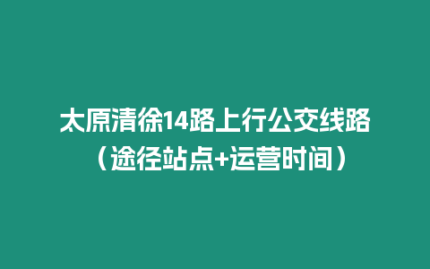 太原清徐14路上行公交线路（途径站点+运营时间）