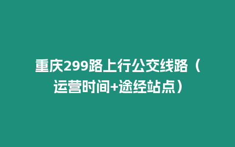 重庆299路上行公交线路（运营时间+途经站点）