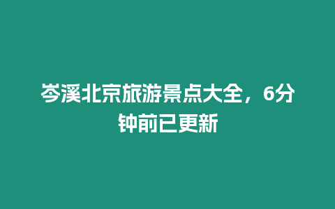 岑溪北京旅游景点大全，6分钟前已更新