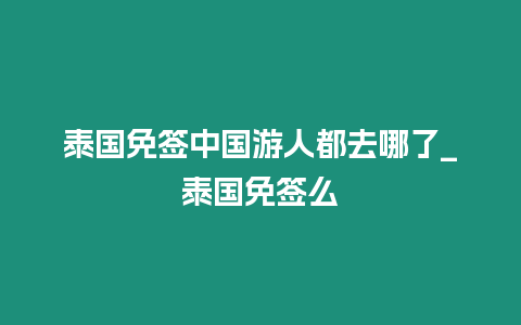 泰国免签中国游人都去哪了_泰国免签么