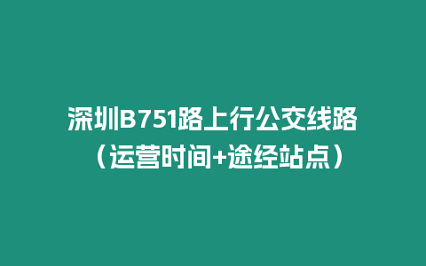 深圳B751路上行公交线路（运营时间+途经站点）