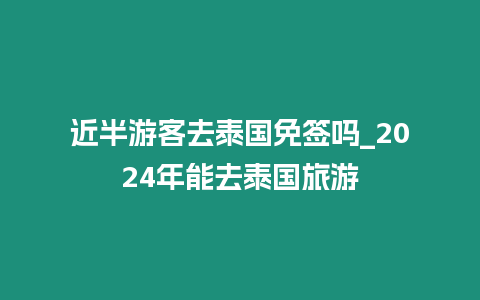 近半游客去泰国免签吗_2024年能去泰国旅游