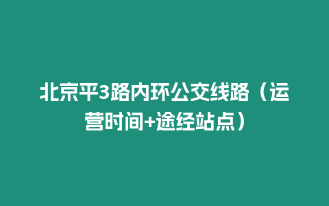 北京平3路内环公交线路（运营时间+途经站点）