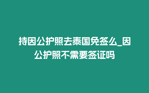 持因公护照去泰国免签么_因公护照不需要签证吗