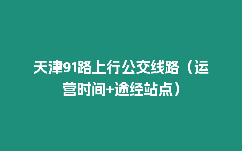 天津91路上行公交线路（运营时间+途经站点）