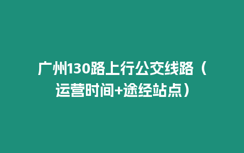 广州130路上行公交线路（运营时间+途经站点）