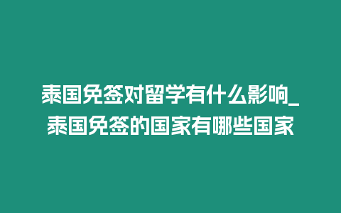 泰国免签对留学有什么影响_泰国免签的国家有哪些国家