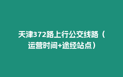 天津372路上行公交线路（运营时间+途经站点）