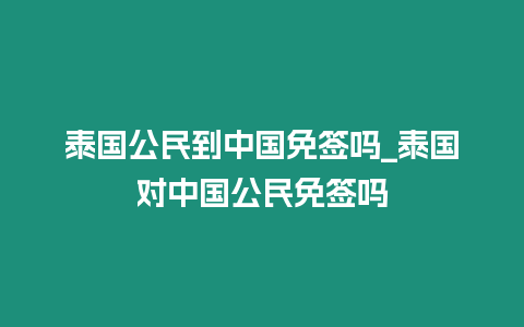 泰国公民到中国免签吗_泰国对中国公民免签吗