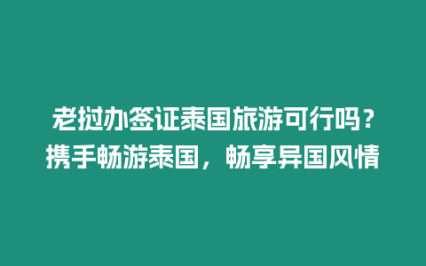 老挝办签证泰国旅游可行吗？携手畅游泰国，畅享异国风情