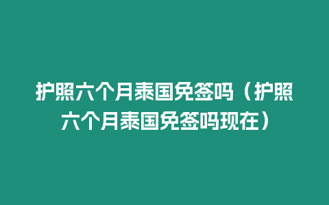 护照六个月泰国免签吗（护照六个月泰国免签吗现在）