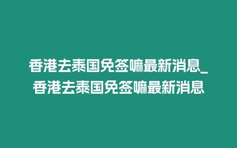 香港去泰国免签嘛最新消息_香港去泰国免签嘛最新消息