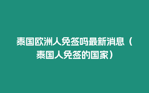 泰国欧洲人免签吗最新消息（泰国人免签的国家）