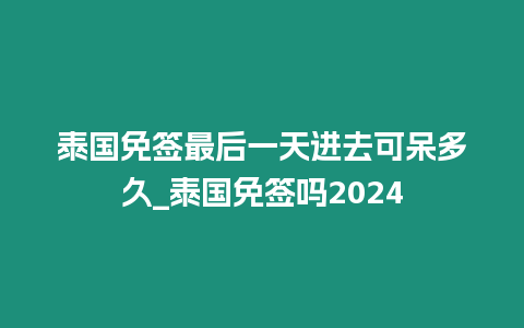 泰国免签最后一天进去可呆多久_泰国免签吗2024