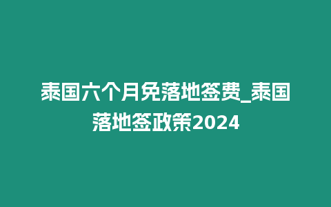 泰国六个月免落地签费_泰国落地签政策2024