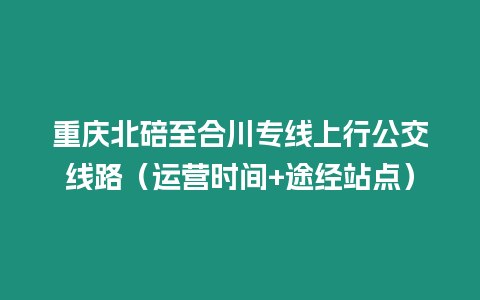 重庆北碚至合川专线上行公交线路（运营时间+途经站点）