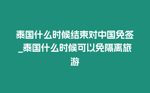 泰国什么时候结束对中国免签_泰国什么时候可以免隔离旅游