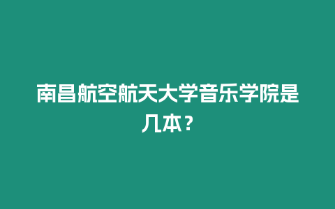 南昌航空航天大学音乐学院是几本？