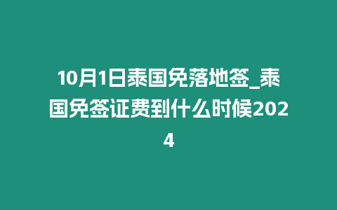 10月1日泰国免落地签_泰国免签证费到什么时候2024