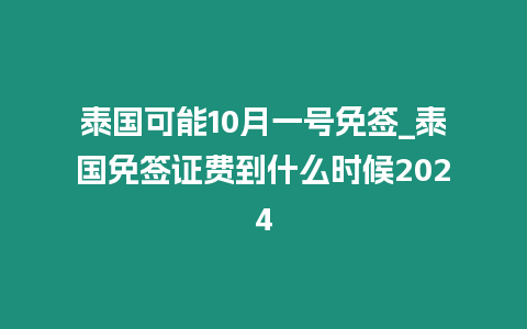 泰国可能10月一号免签_泰国免签证费到什么时候2024