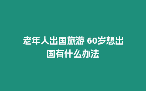 老年人出国旅游 60岁想出国有什么办法