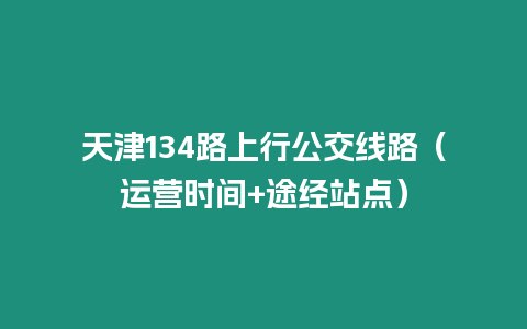 天津134路上行公交线路（运营时间+途经站点）